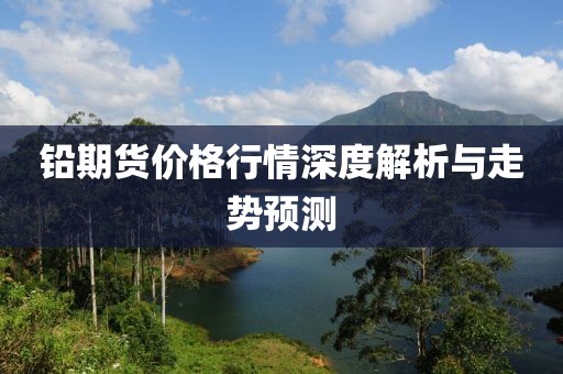 鉛期貨價(jià)格行情深度解析與走勢(shì)預(yù)測(cè)