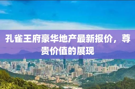 孔雀王府豪華地產(chǎn)最新報(bào)價(jià)，尊貴價(jià)值的展現(xiàn)