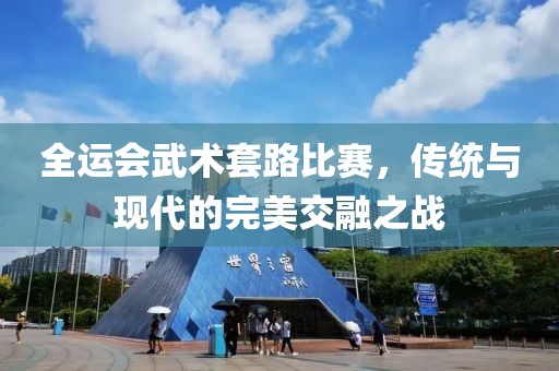 全運會武術(shù)套路比賽，傳統(tǒng)與現(xiàn)代的完美交融之戰(zhàn)