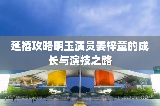 延禧攻略明玉演員姜梓童的成長(zhǎng)與演技之路