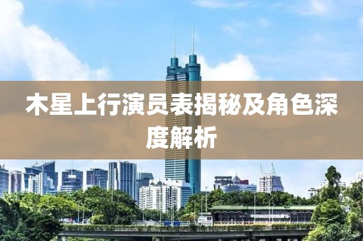 木星上行演員表揭秘及角色深度解析