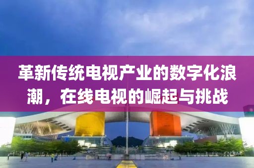 革新傳統(tǒng)電視產(chǎn)業(yè)的數(shù)字化浪潮，在線電視的崛起與挑戰(zhàn)