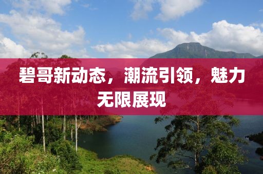 碧哥新動態(tài)，潮流引領(lǐng)，魅力無限展現(xiàn)