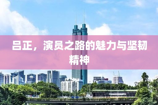呂正，演員之路的魅力與堅韌精神
