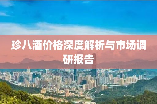 珍八酒價格深度解析與市場調(diào)研報告