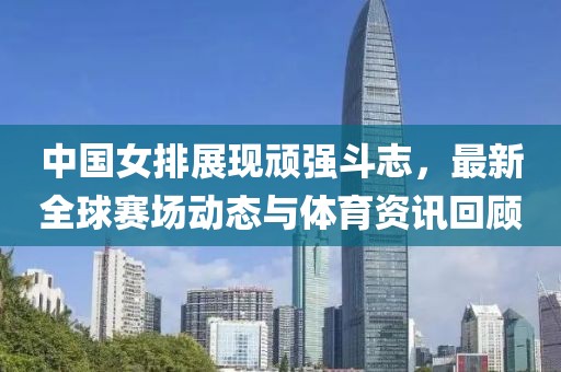 中國女排展現(xiàn)頑強斗志，最新全球賽場動態(tài)與體育資訊回顧