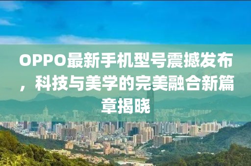OPPO最新手機(jī)型號(hào)震撼發(fā)布，科技與美學(xué)的完美融合新篇章揭曉