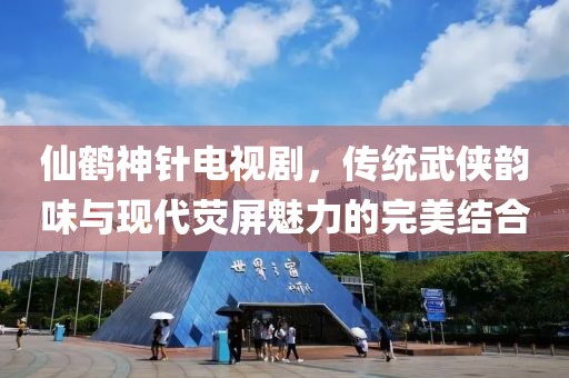 仙鶴神針電視劇，傳統(tǒng)武俠韻味與現(xiàn)代熒屏魅力的完美結(jié)合