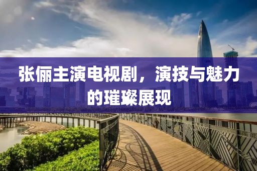 張儷主演電視劇，演技與魅力的璀璨展現(xiàn)