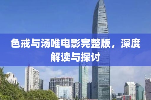 色戒與湯唯電影完整版，深度解讀與探討