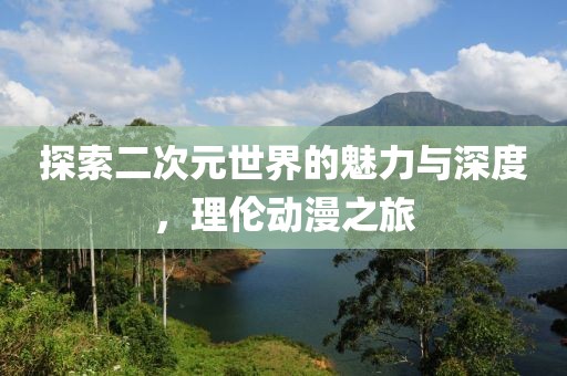 探索二次元世界的魅力與深度，理倫動漫之旅