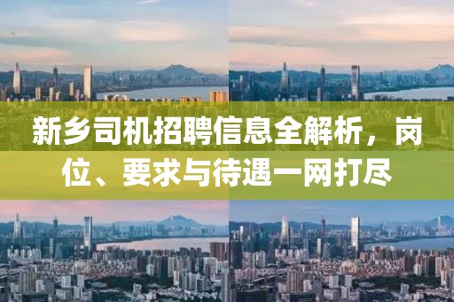 新鄉(xiāng)司機(jī)招聘信息全解析，崗位、要求與待遇一網(wǎng)打盡