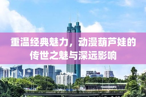 重溫經(jīng)典魅力，動漫葫蘆娃的傳世之魅與深遠影響