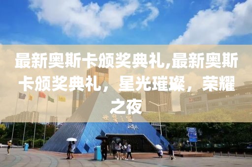 最新奧斯卡頒獎典禮,最新奧斯卡頒獎典禮，星光璀璨，榮耀之夜