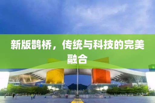新版鵲橋，傳統(tǒng)與科技的完美融合