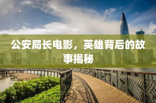 公安局長電影，英雄背后的故事揭秘