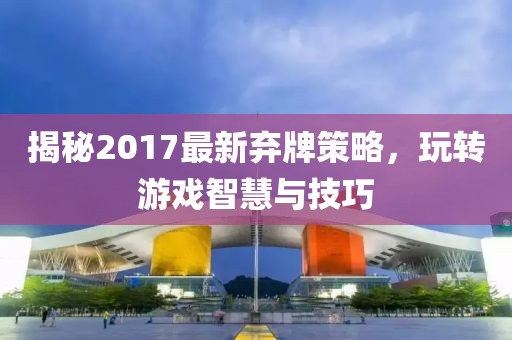 揭秘2017最新棄牌策略，玩轉(zhuǎn)游戲智慧與技巧