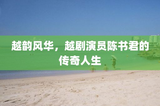 越韻風(fēng)華，越劇演員陳書君的傳奇人生