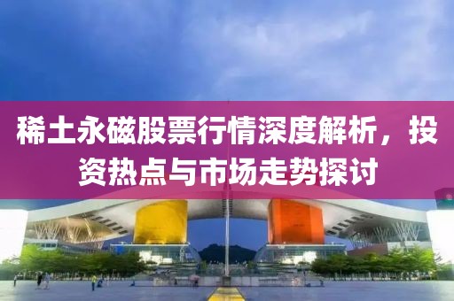 稀土永磁股票行情深度解析，投資熱點(diǎn)與市場走勢探討