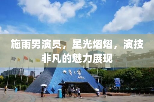 施雨男演員，星光熠熠，演技非凡的魅力展現(xiàn)