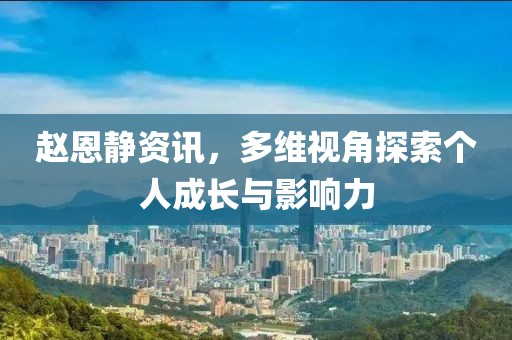 趙恩靜資訊，多維視角探索個(gè)人成長(zhǎng)與影響力