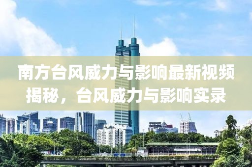 南方臺(tái)風(fēng)威力與影響最新視頻揭秘，臺(tái)風(fēng)威力與影響實(shí)錄