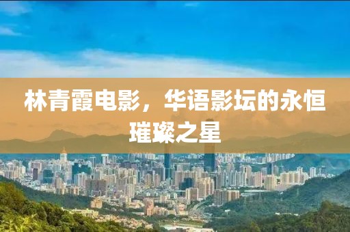 林青霞電影，華語(yǔ)影壇的永恒璀璨之星