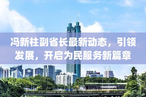 馮新柱副省長最新動態(tài)，引領發(fā)展，開啟為民服務新篇章