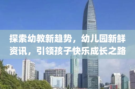 探索幼教新趨勢，幼兒園新鮮資訊，引領(lǐng)孩子快樂成長之路
