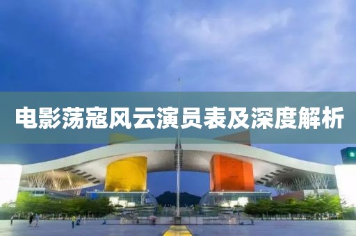 電影蕩寇風(fēng)云演員表及深度解析
