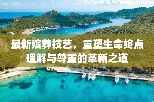 最新殯葬技藝，重塑生命終點理解與尊重的革新之道