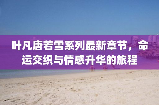 葉凡唐若雪系列最新章節(jié)，命運交織與情感升華的旅程