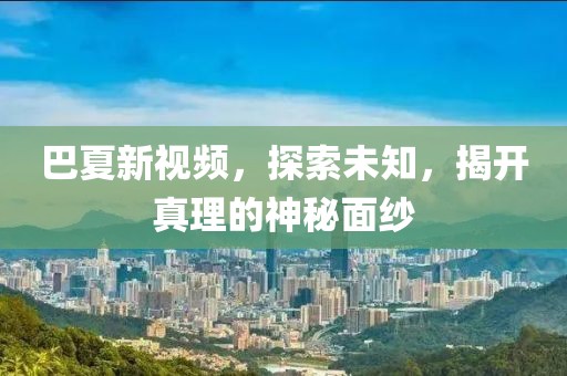 巴夏新視頻，探索未知，揭開真理的神秘面紗