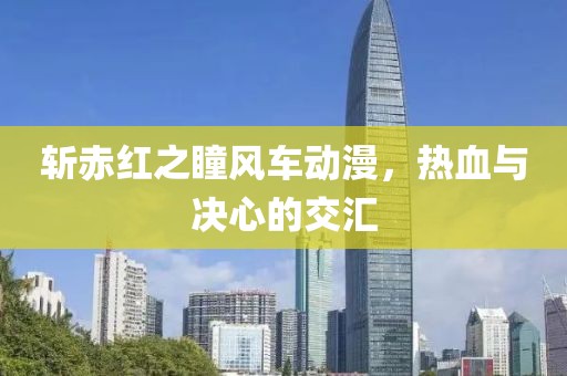 斬赤紅之瞳風車動漫，熱血與決心的交匯
