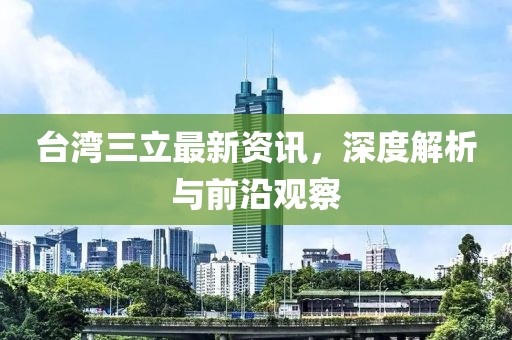 臺灣三立最新資訊，深度解析與前沿觀察