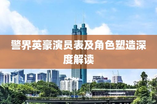 警界英豪演員表及角色塑造深度解讀
