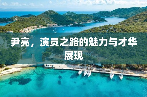 尹亮，演員之路的魅力與才華展現(xiàn)