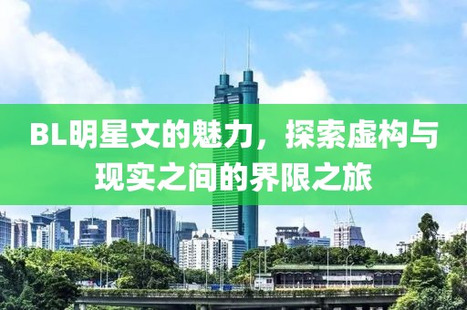 BL明星文的魅力，探索虛構(gòu)與現(xiàn)實(shí)之間的界限之旅