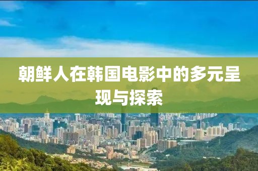 朝鮮人在韓國電影中的多元呈現與探索