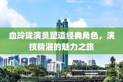 血玲瓏演員塑造經(jīng)典角色，演技精湛的魅力之旅