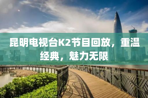 昆明電視臺(tái)K2節(jié)目回放，重溫經(jīng)典，魅力無(wú)限