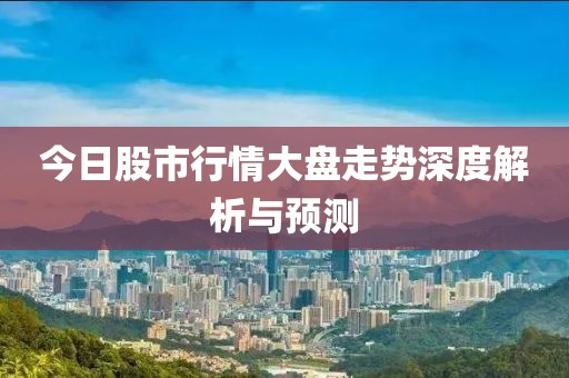 今日股市行情大盤走勢深度解析與預測