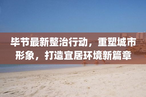 畢節(jié)最新整治行動(dòng)，重塑城市形象，打造宜居環(huán)境新篇章