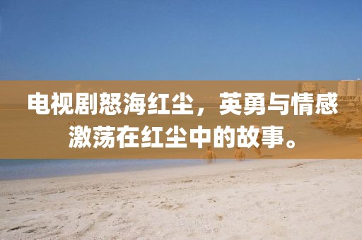電視劇怒海紅塵，英勇與情感激蕩在紅塵中的故事。