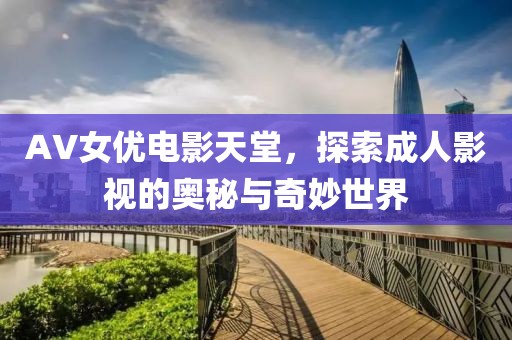 AV女優(yōu)電影天堂，探索成人影視的奧秘與奇妙世界