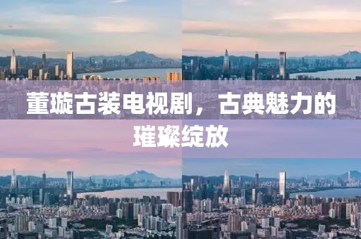 董璇古裝電視劇，古典魅力的璀璨綻放