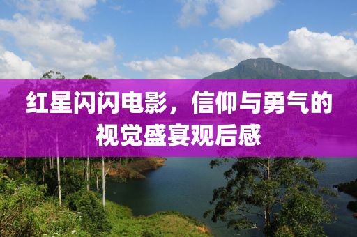 紅星閃閃電影，信仰與勇氣的視覺(jué)盛宴觀后感