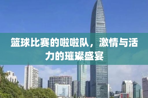 籃球比賽的啦啦隊(duì)，激情與活力的璀璨盛宴