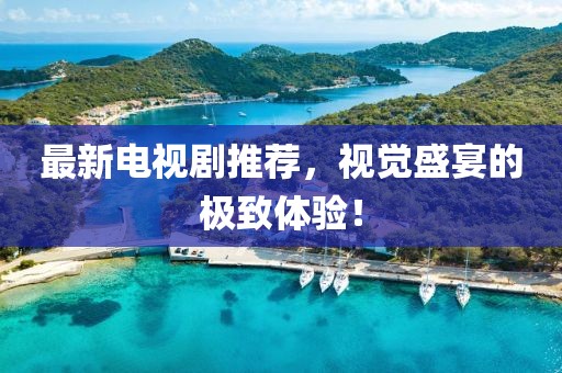 最新電視劇推薦，視覺(jué)盛宴的極致體驗(yàn)！