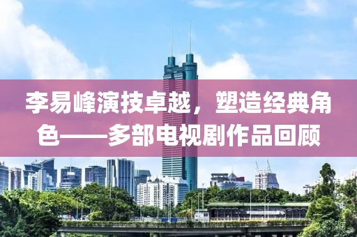 李易峰演技卓越，塑造經(jīng)典角色——多部電視劇作品回顧